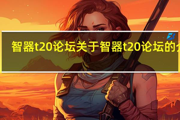 智器t20论坛 关于智器t20论坛的介绍