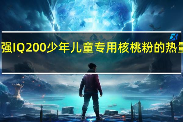 智强 IQ200 少年儿童专用核桃粉的热量是多少