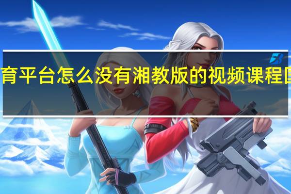 智慧中小学教育平台怎么没有湘教版的视频课程 国家中小学教育平台