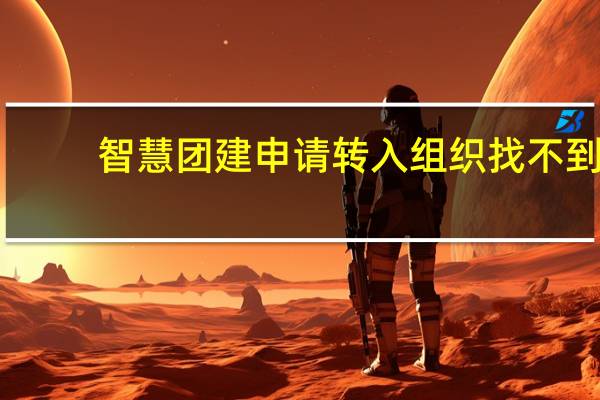 智慧团建申请转入组织找不到（智慧团建搜不到转入组织）