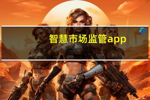 智慧市场监管app(智慧市场)