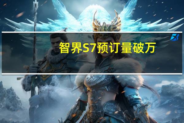 智界S7预订量破万