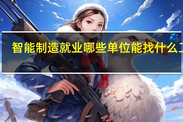智能制造就业哪些单位 能找什么工作