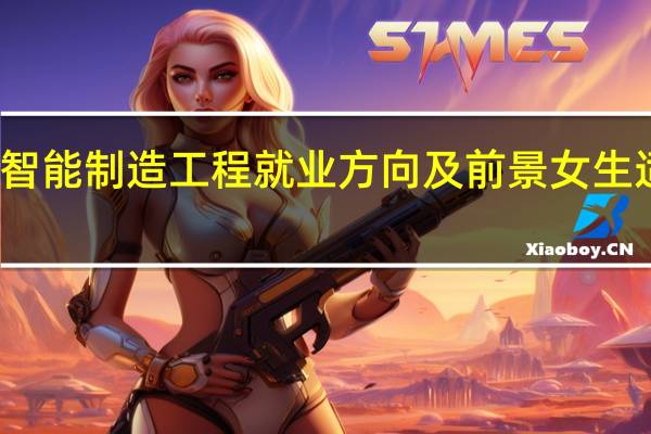 智能制造工程就业方向及前景女生适合吗