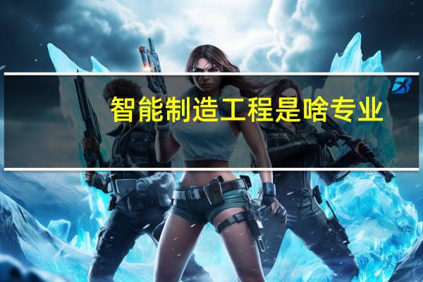 智能制造工程是啥专业，好吗