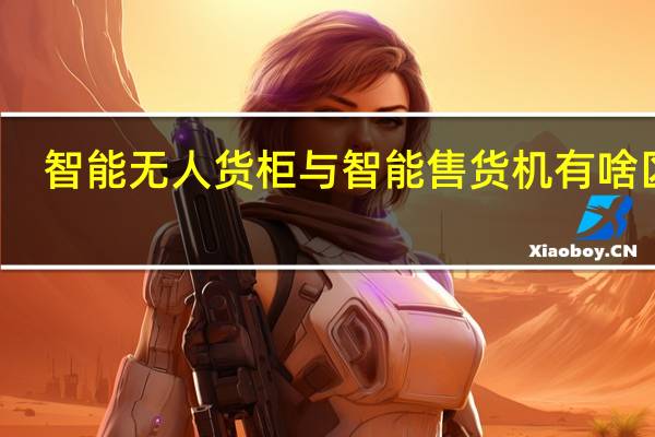 智能无人货柜与智能售货机有啥区别