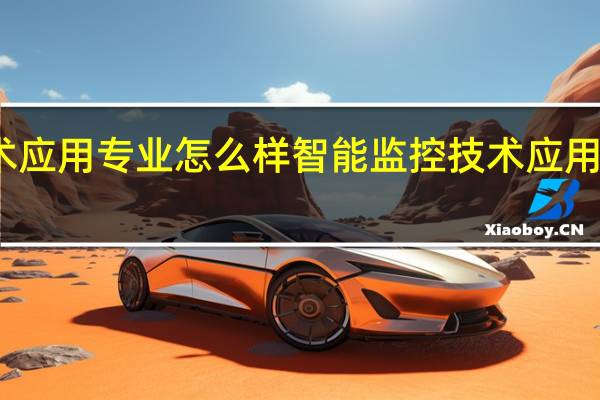 智能监控技术应用专业怎么样 智能监控技术应用专业就业方向如何