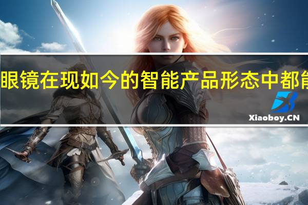 智能眼镜在现如今的智能产品形态中都能排到前三