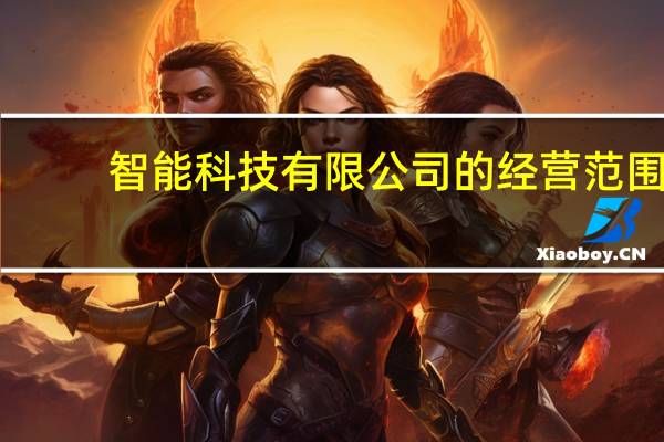 智能科技有限公司的经营范围（智能科技公司经营范围）