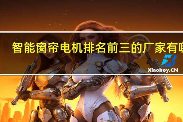 智能窗帘电机排名前三的厂家有哪些