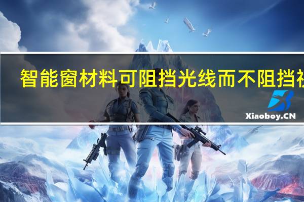 智能窗材料可阻挡光线而不阻挡视线