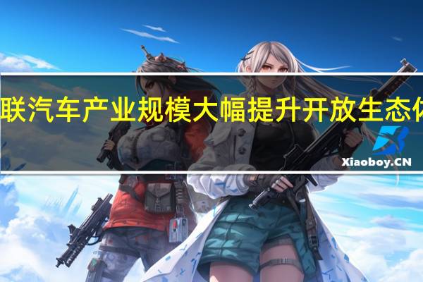 智能网联汽车产业规模大幅提升 开放生态体系加速构建
