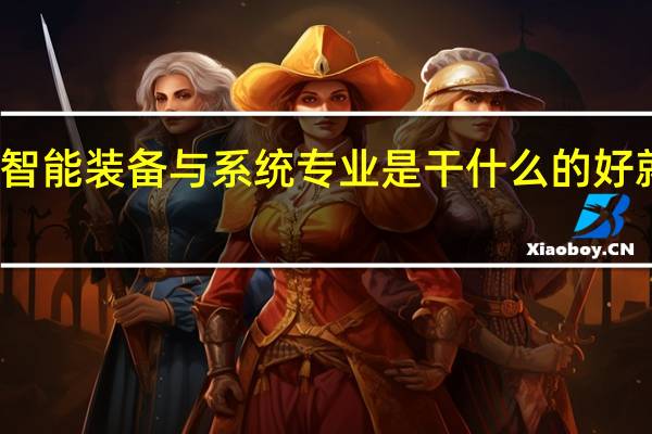 智能装备与系统专业是干什么的 好就业吗