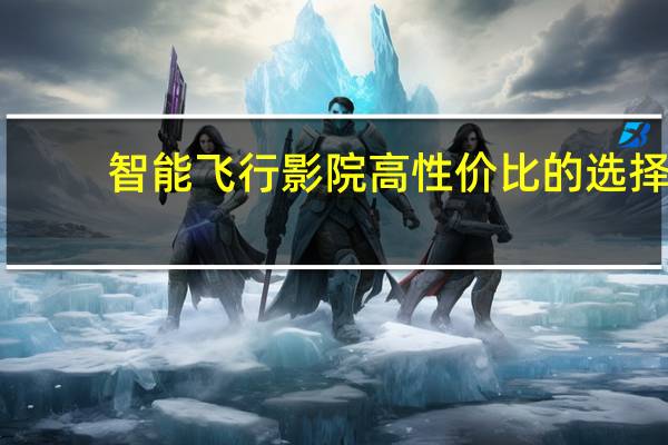 智能飞行影院高性价比的选择（智能飞行棋）