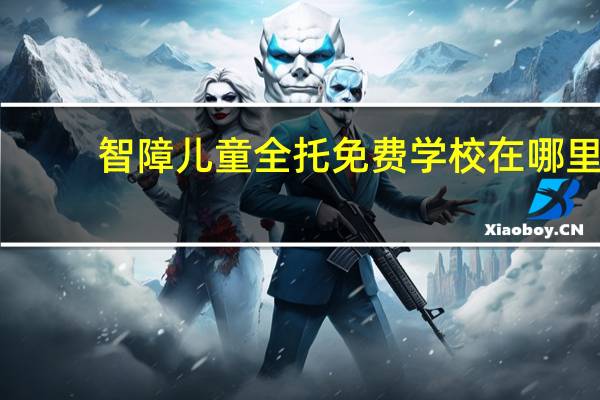 智障儿童全托免费学校在哪里