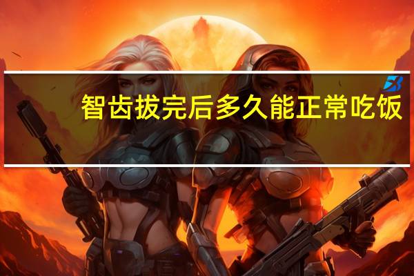 智齿拔完后多久能正常吃饭(智齿拔后多久正常吃饭)
