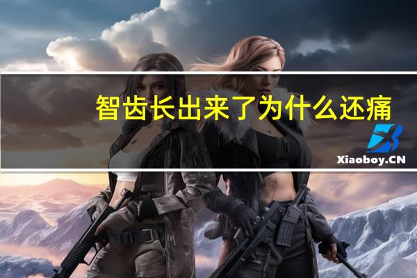 智齿长出来了为什么还痛(为什么会长智齿会很痛)