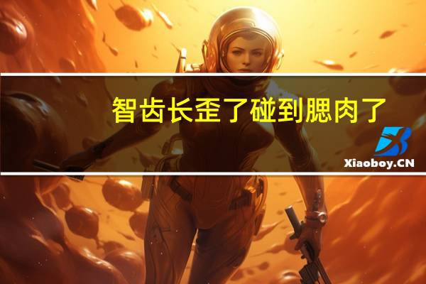 智齿长歪了碰到腮肉了（智齿长歪碰到腮肉了怎么回事）