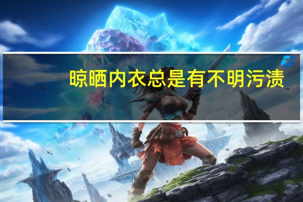 晾晒内衣总是有不明污渍（晾晒）