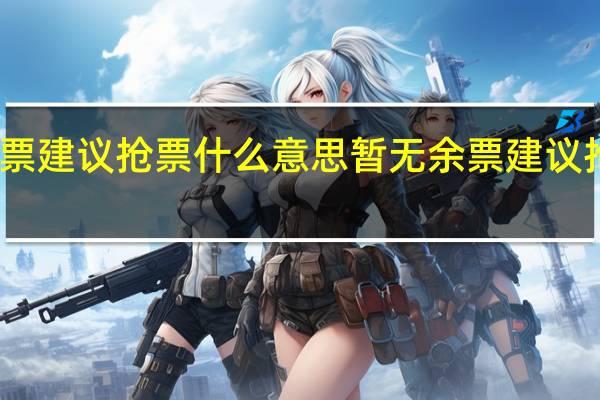 暂无余票建议抢票什么意思 暂无余票建议抢票如何理解