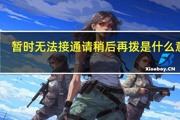 暂时无法接通请稍后再拨是什么意思（暂时无法接通）