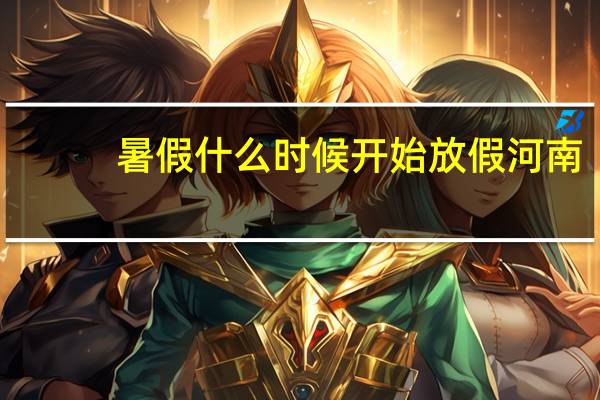 暑假什么时候开始放假河南（暑假什么时候开始放假）