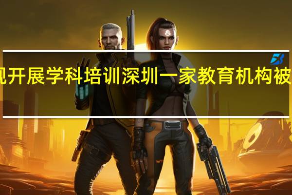 暑假违规开展学科培训深圳一家教育机构被罚款29万余元