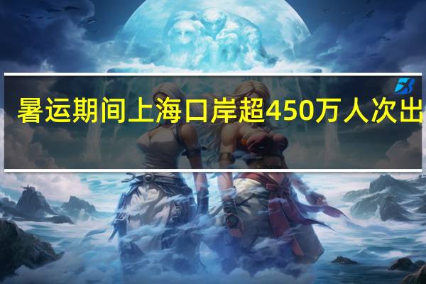 暑运期间上海口岸超450万人次出入境
