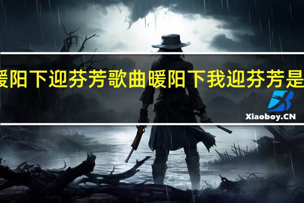 暖阳下迎芬芳歌曲 暖阳下我迎芬芳是什么歌