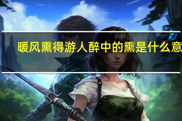 暖风熏得游人醉中的熏是什么意思（暖风熏得游人醉中的熏是什么意思）