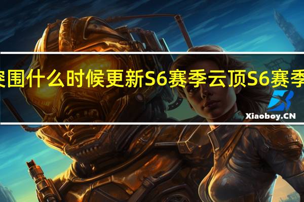 暗区突围什么时候更新S6赛季 云顶S6赛季什么时候出