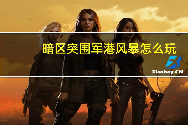 暗区突围军港风暴怎么玩-暗区突围军港风暴玩法攻略