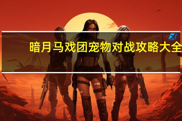 暗月马戏团宠物对战攻略大全（暗月马戏团宠物对战攻略）