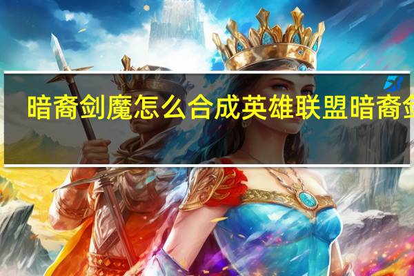 暗裔剑魔怎么合成 英雄联盟暗裔剑魔