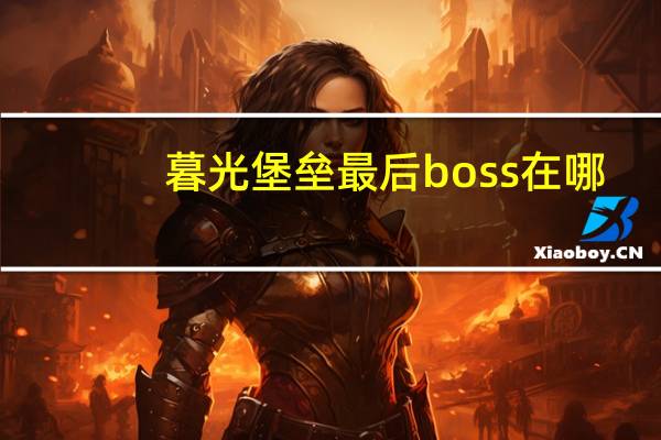 暮光堡垒最后boss在哪(暮光堡垒小怪)