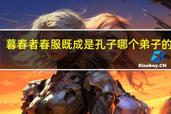 暮春者春服既成是孔子哪个弟子的志向