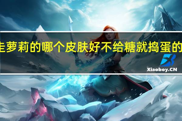 暴走萝莉的哪个皮肤好 不给糖就捣蛋的暴走萝莉
