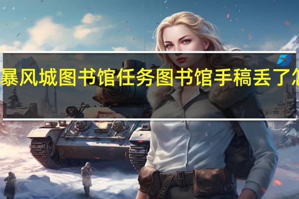 暴风城图书馆任务图书馆手稿丢了怎么办（暴风城图书馆任务）
