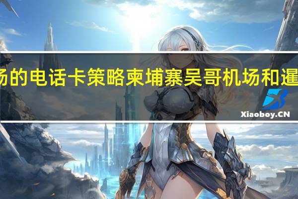 暹粒机场的电话卡策略柬埔寨吴哥机场和暹粒机场有多远