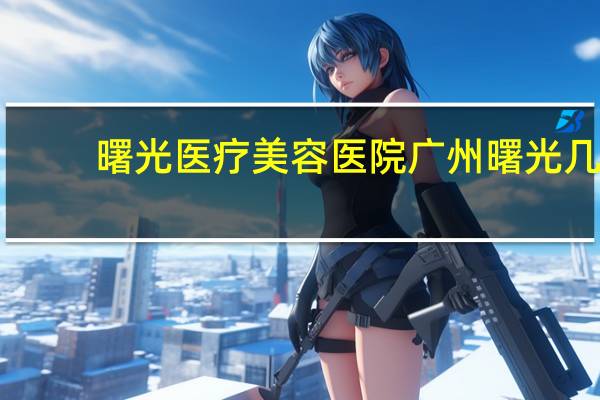 曙光医疗美容医院 广州曙光几点营业