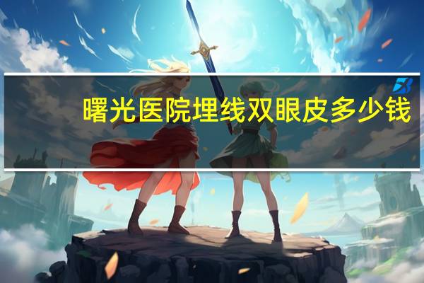 曙光医院埋线双眼皮多少钱？做双眼皮多少钱