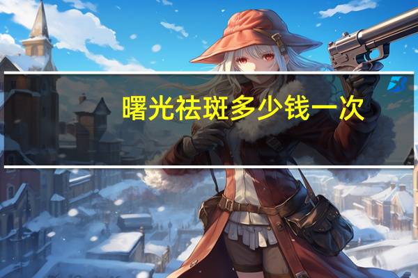 曙光祛斑多少钱一次,激光祛斑多少钱一次