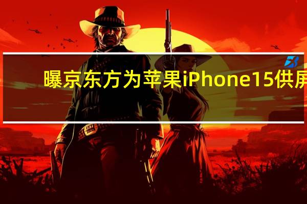 曝京东方为苹果iPhone 15供屏:跟三星LG竞争
