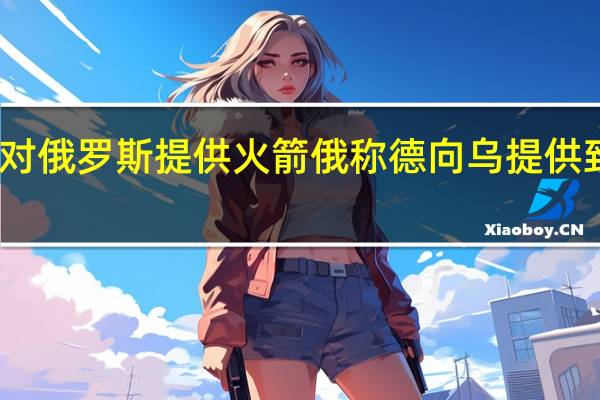 曝埃及计划秘密对俄罗斯提供火箭 俄称德向乌提供致命武器系统跨越红线