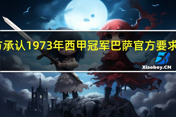 曝巴萨要求官方承认1973年西甲冠军 巴萨官方要求西甲主席特巴斯辞职