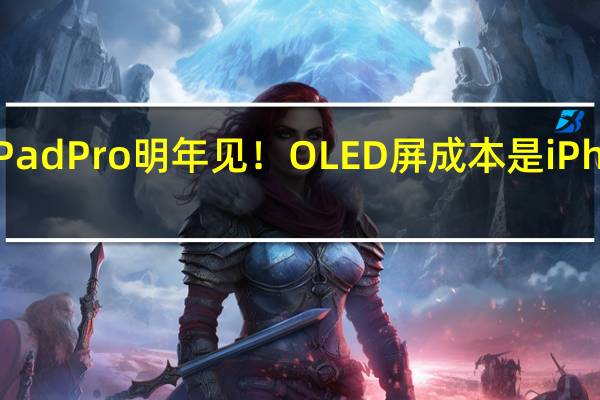 曝新款iPad Pro明年见！OLED屏成本是iPhone屏的三倍