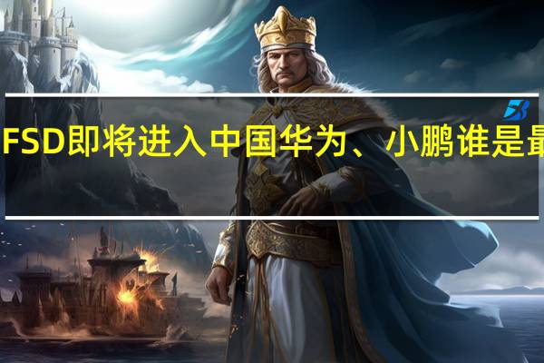 曝特斯拉FSD即将进入中国 华为、小鹏谁是最强智驾将揭晓