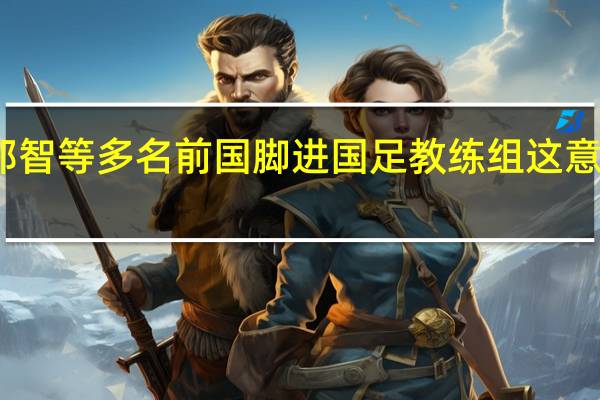 曝郑智等多名前国脚进国足教练组 这意味着什么