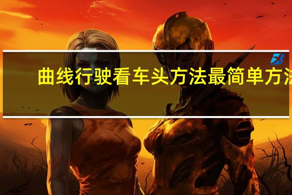 曲线行驶看车头方法最简单方法(曲线行驶看车头方法)