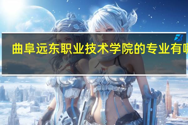 曲阜远东职业技术学院的专业有哪些